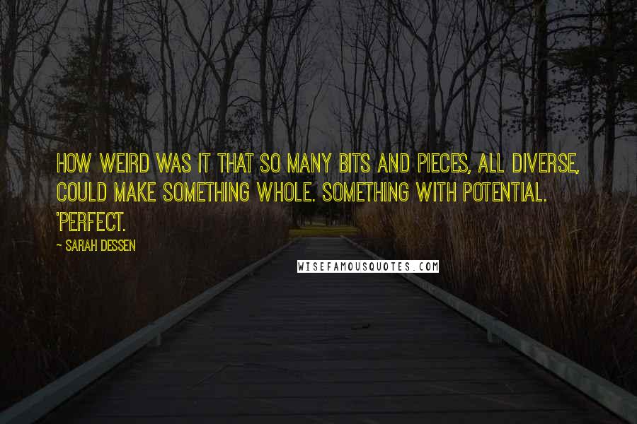 Sarah Dessen Quotes: How weird was it that so many bits and pieces, all diverse, could make something whole. Something with potential. 'Perfect.