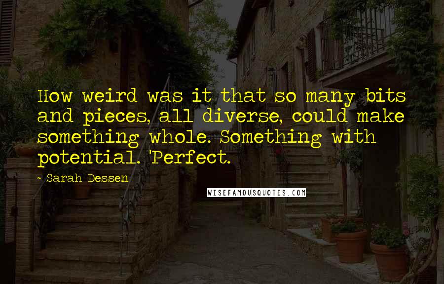 Sarah Dessen Quotes: How weird was it that so many bits and pieces, all diverse, could make something whole. Something with potential. 'Perfect.