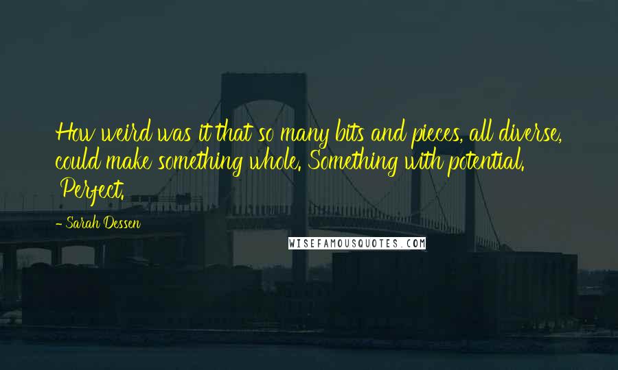 Sarah Dessen Quotes: How weird was it that so many bits and pieces, all diverse, could make something whole. Something with potential. 'Perfect.