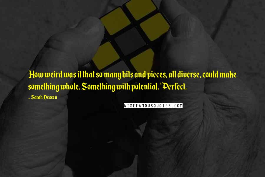 Sarah Dessen Quotes: How weird was it that so many bits and pieces, all diverse, could make something whole. Something with potential. 'Perfect.