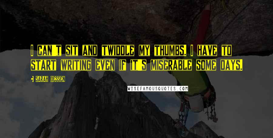 Sarah Dessen Quotes: I can't sit and twiddle my thumbs. I have to start writing even if it's miserable some days.