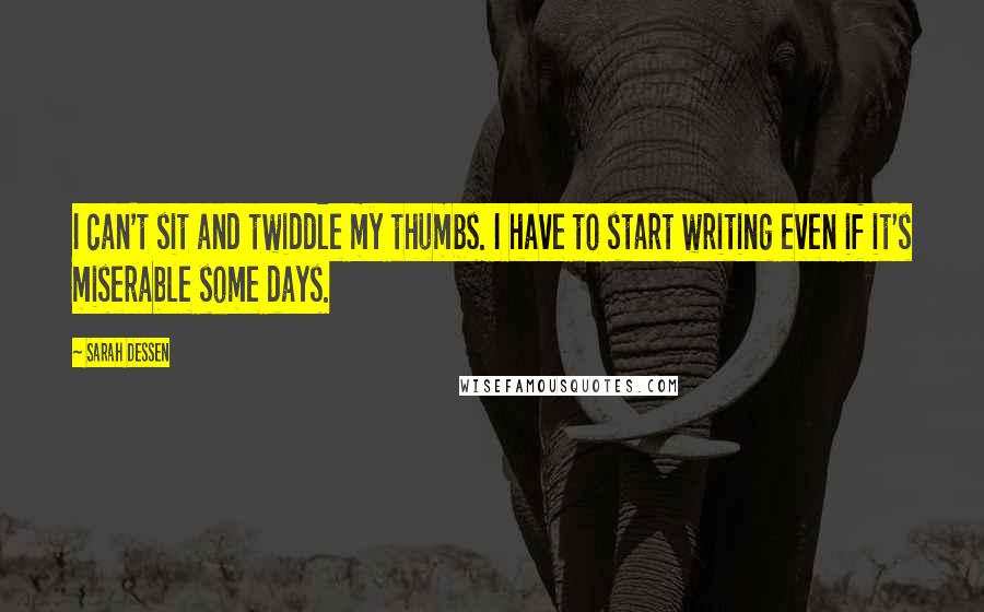 Sarah Dessen Quotes: I can't sit and twiddle my thumbs. I have to start writing even if it's miserable some days.