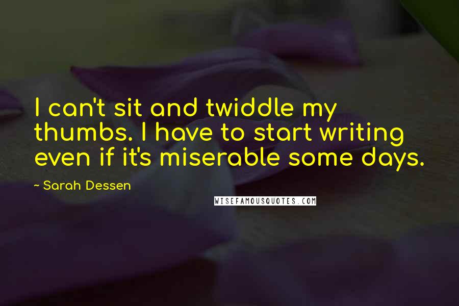 Sarah Dessen Quotes: I can't sit and twiddle my thumbs. I have to start writing even if it's miserable some days.