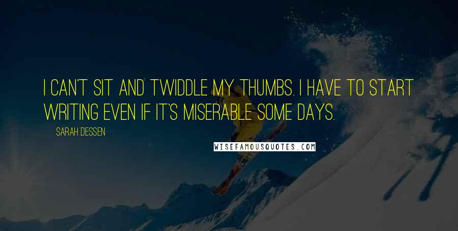 Sarah Dessen Quotes: I can't sit and twiddle my thumbs. I have to start writing even if it's miserable some days.