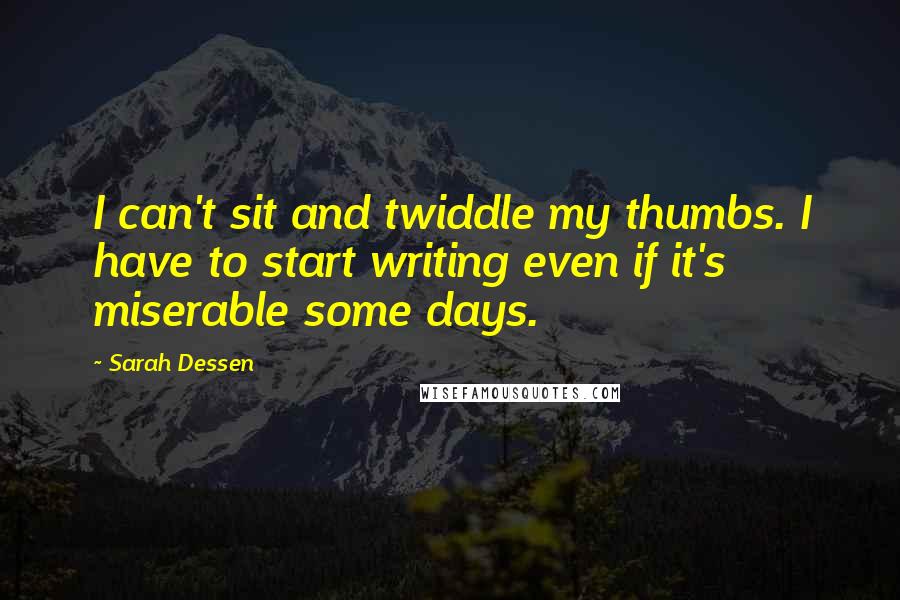 Sarah Dessen Quotes: I can't sit and twiddle my thumbs. I have to start writing even if it's miserable some days.
