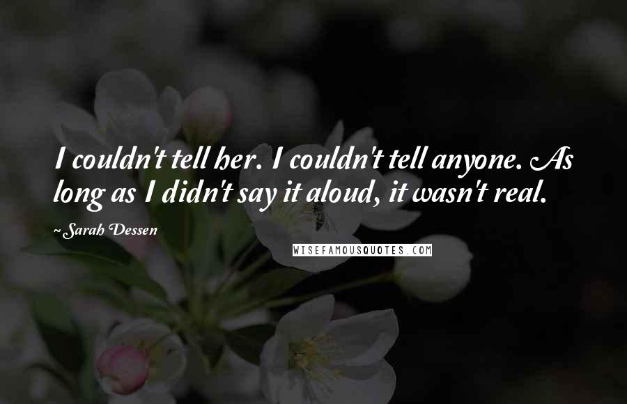 Sarah Dessen Quotes: I couldn't tell her. I couldn't tell anyone. As long as I didn't say it aloud, it wasn't real.