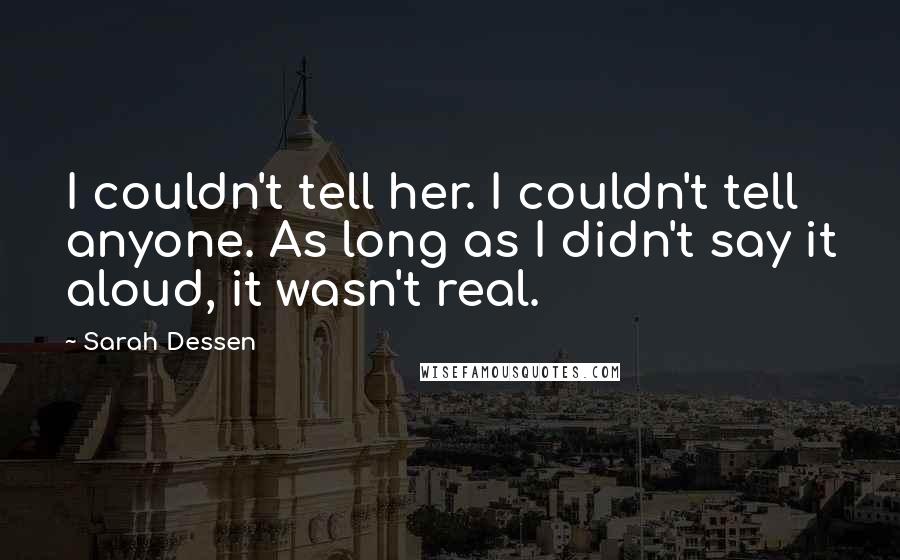 Sarah Dessen Quotes: I couldn't tell her. I couldn't tell anyone. As long as I didn't say it aloud, it wasn't real.