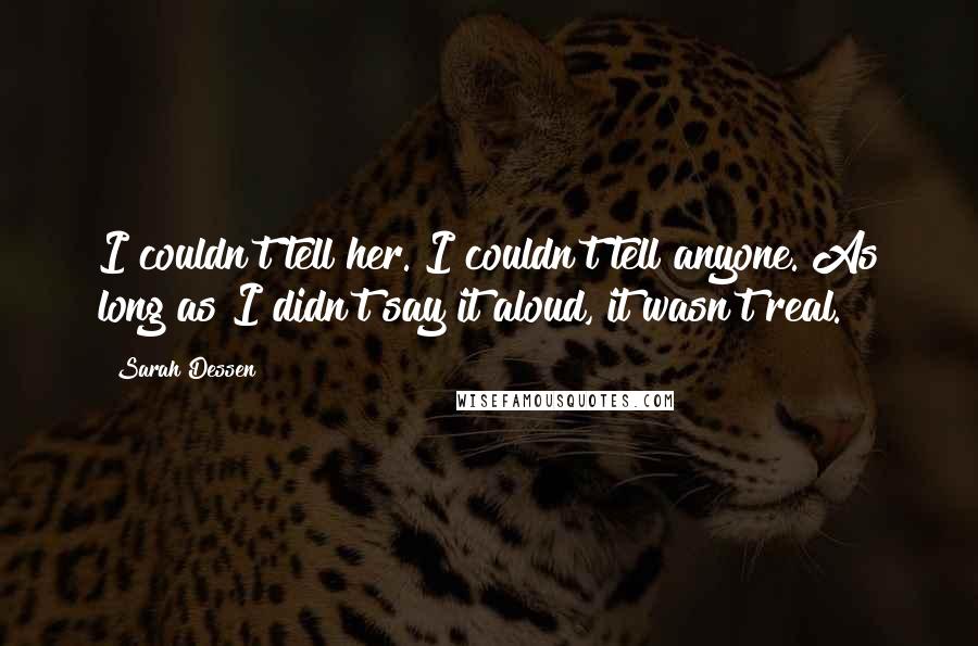 Sarah Dessen Quotes: I couldn't tell her. I couldn't tell anyone. As long as I didn't say it aloud, it wasn't real.