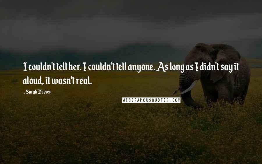 Sarah Dessen Quotes: I couldn't tell her. I couldn't tell anyone. As long as I didn't say it aloud, it wasn't real.