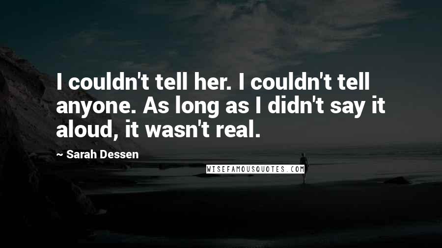 Sarah Dessen Quotes: I couldn't tell her. I couldn't tell anyone. As long as I didn't say it aloud, it wasn't real.