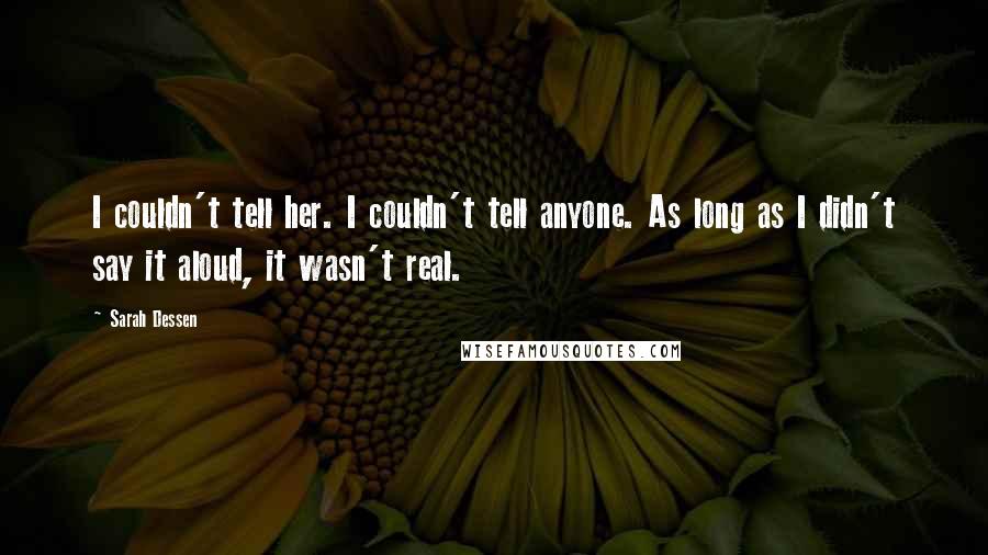 Sarah Dessen Quotes: I couldn't tell her. I couldn't tell anyone. As long as I didn't say it aloud, it wasn't real.