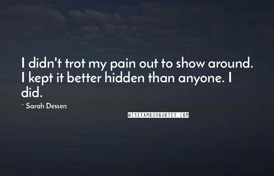 Sarah Dessen Quotes: I didn't trot my pain out to show around. I kept it better hidden than anyone. I did.