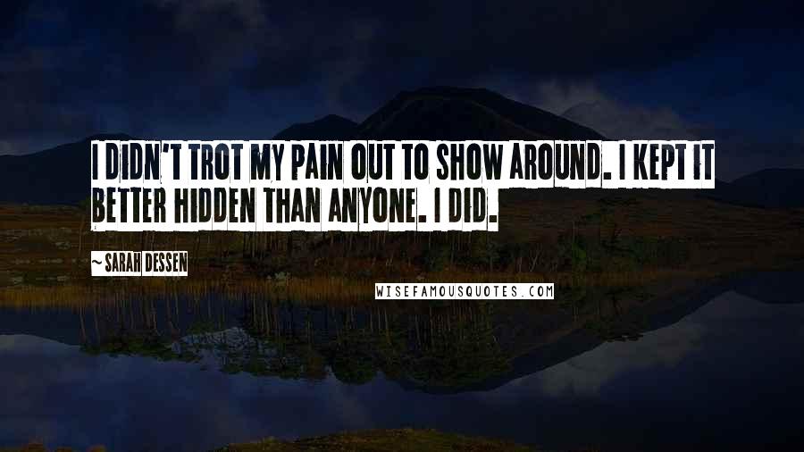 Sarah Dessen Quotes: I didn't trot my pain out to show around. I kept it better hidden than anyone. I did.