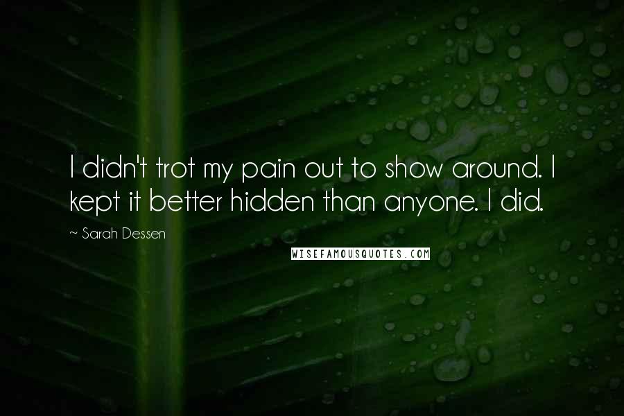 Sarah Dessen Quotes: I didn't trot my pain out to show around. I kept it better hidden than anyone. I did.