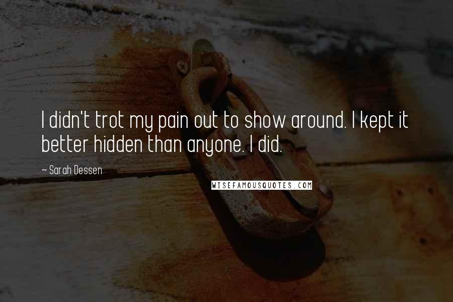 Sarah Dessen Quotes: I didn't trot my pain out to show around. I kept it better hidden than anyone. I did.