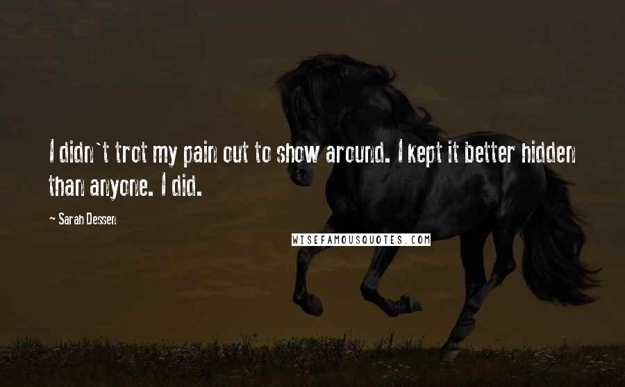 Sarah Dessen Quotes: I didn't trot my pain out to show around. I kept it better hidden than anyone. I did.