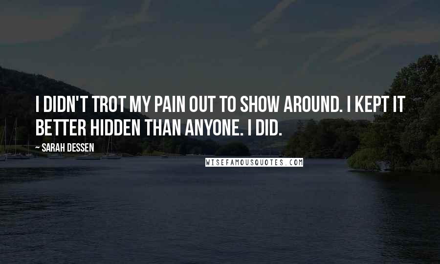 Sarah Dessen Quotes: I didn't trot my pain out to show around. I kept it better hidden than anyone. I did.