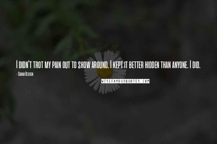 Sarah Dessen Quotes: I didn't trot my pain out to show around. I kept it better hidden than anyone. I did.