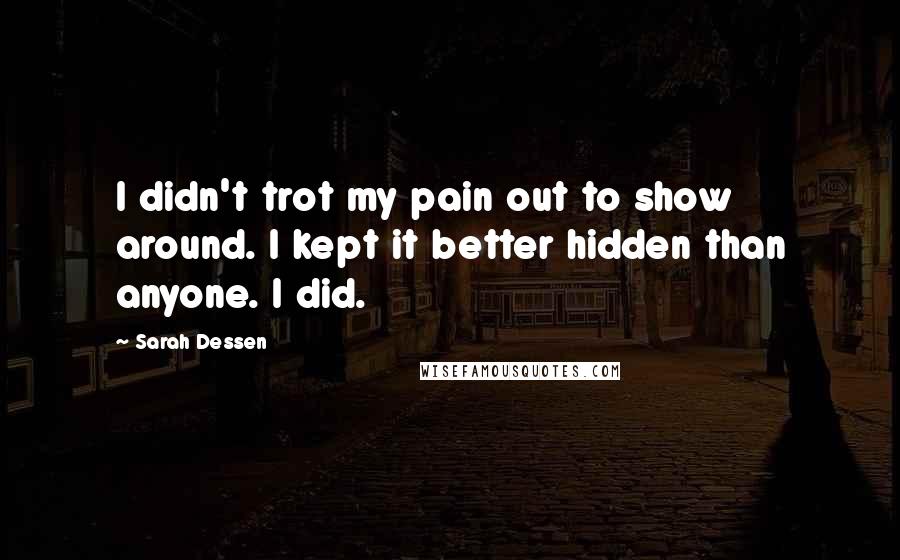 Sarah Dessen Quotes: I didn't trot my pain out to show around. I kept it better hidden than anyone. I did.