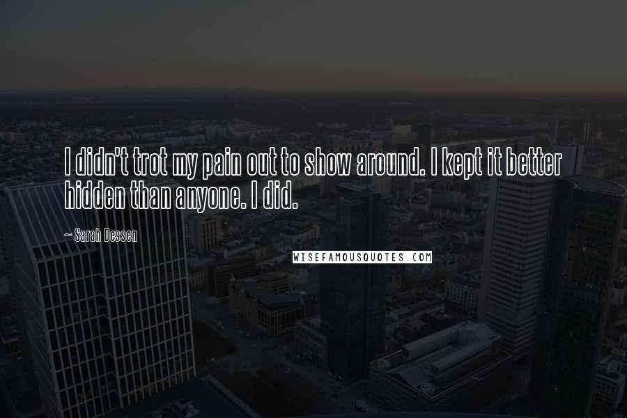 Sarah Dessen Quotes: I didn't trot my pain out to show around. I kept it better hidden than anyone. I did.