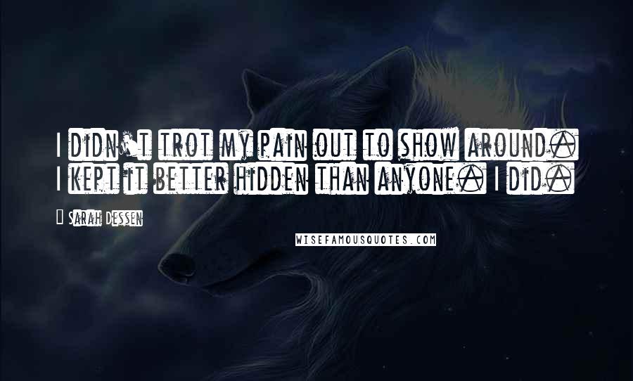 Sarah Dessen Quotes: I didn't trot my pain out to show around. I kept it better hidden than anyone. I did.