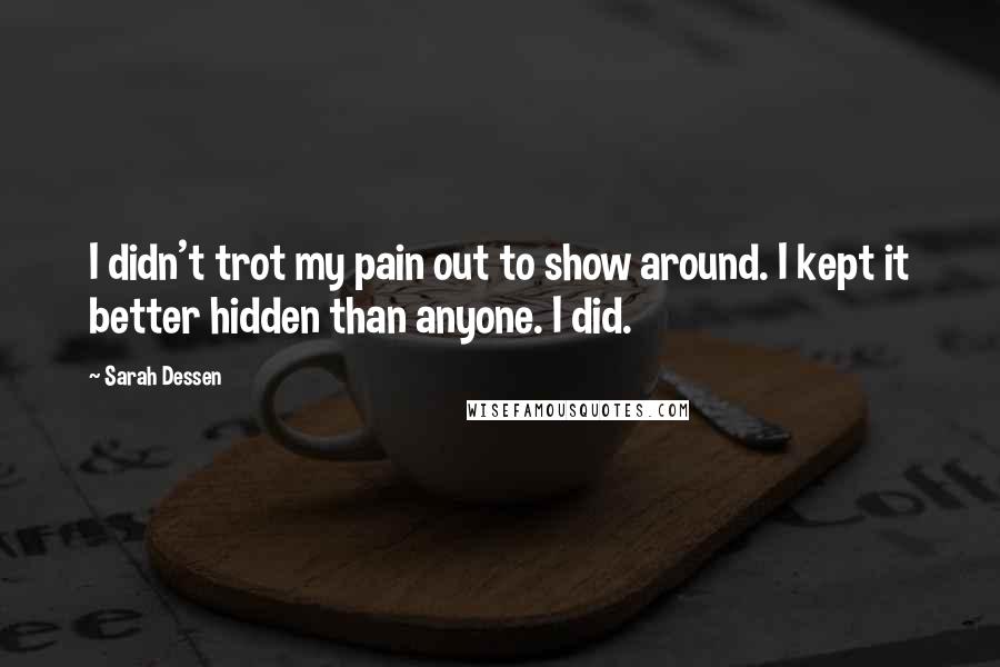 Sarah Dessen Quotes: I didn't trot my pain out to show around. I kept it better hidden than anyone. I did.