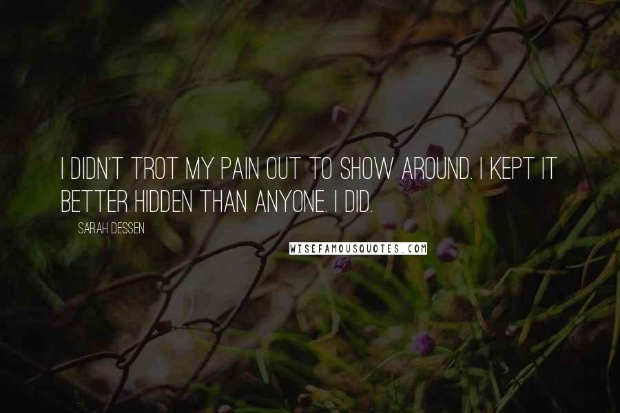 Sarah Dessen Quotes: I didn't trot my pain out to show around. I kept it better hidden than anyone. I did.