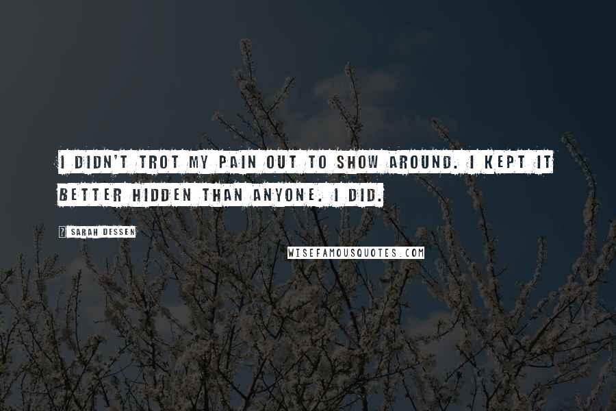 Sarah Dessen Quotes: I didn't trot my pain out to show around. I kept it better hidden than anyone. I did.