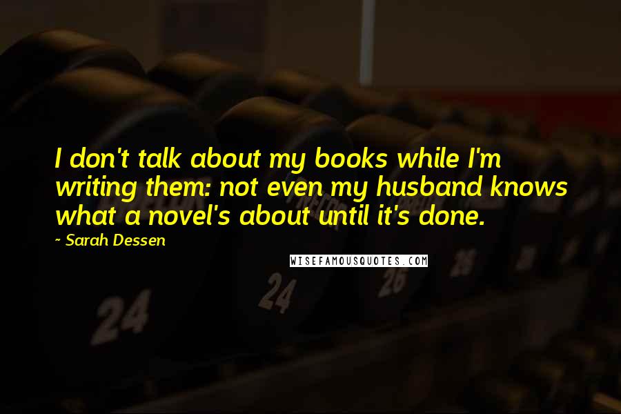 Sarah Dessen Quotes: I don't talk about my books while I'm writing them: not even my husband knows what a novel's about until it's done.