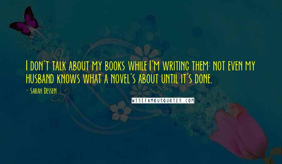 Sarah Dessen Quotes: I don't talk about my books while I'm writing them: not even my husband knows what a novel's about until it's done.