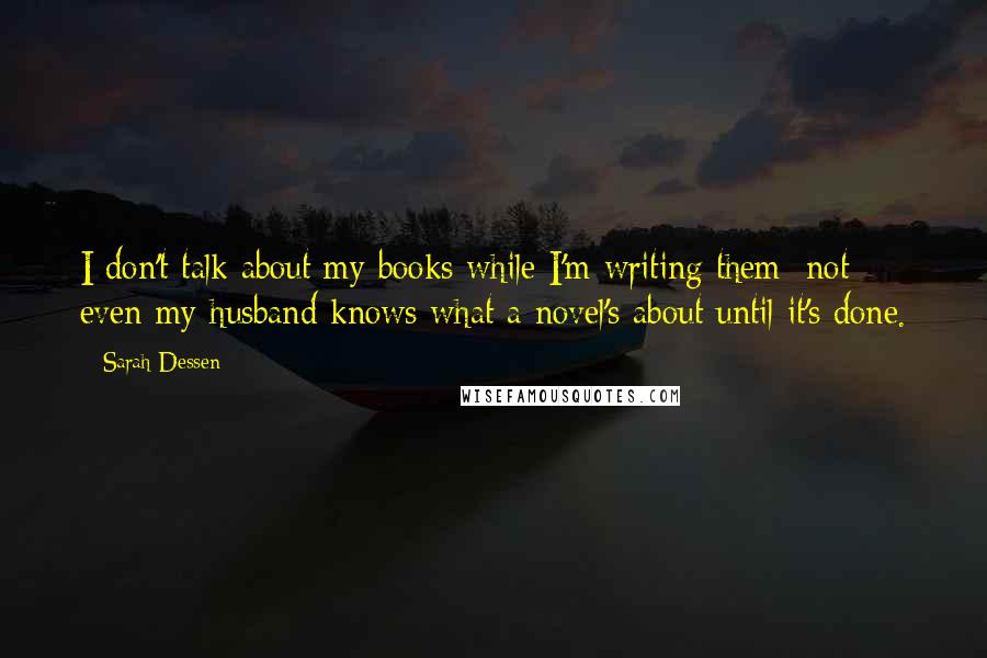 Sarah Dessen Quotes: I don't talk about my books while I'm writing them: not even my husband knows what a novel's about until it's done.