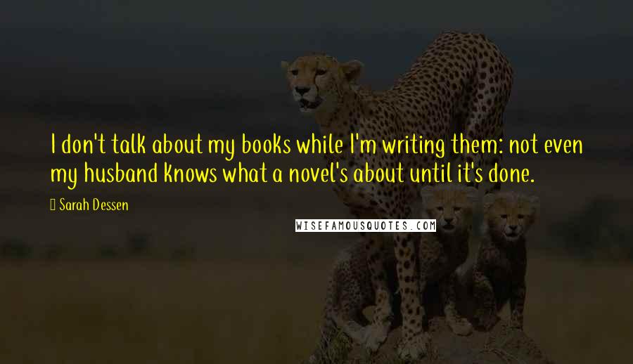 Sarah Dessen Quotes: I don't talk about my books while I'm writing them: not even my husband knows what a novel's about until it's done.