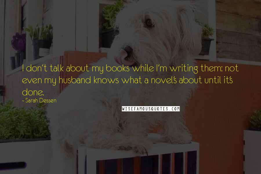 Sarah Dessen Quotes: I don't talk about my books while I'm writing them: not even my husband knows what a novel's about until it's done.