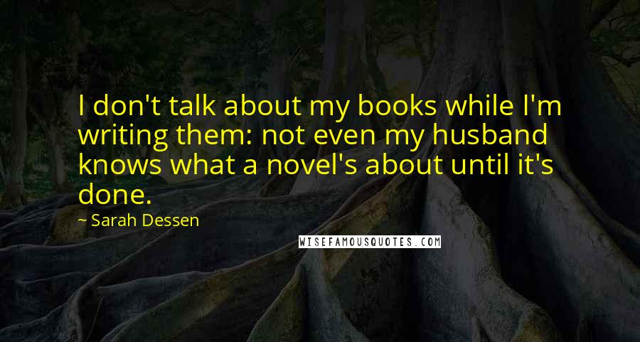 Sarah Dessen Quotes: I don't talk about my books while I'm writing them: not even my husband knows what a novel's about until it's done.
