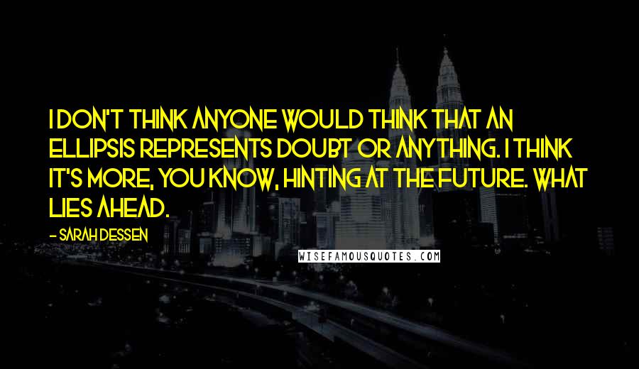 Sarah Dessen Quotes: I don't think anyone would think that an ellipsis represents doubt or anything. I think it's more, you know, hinting at the future. What lies ahead.