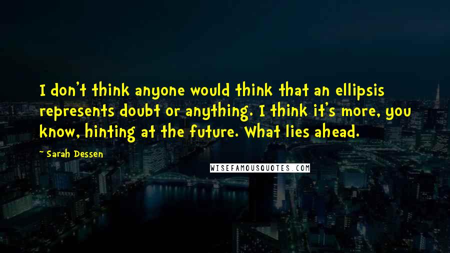 Sarah Dessen Quotes: I don't think anyone would think that an ellipsis represents doubt or anything. I think it's more, you know, hinting at the future. What lies ahead.