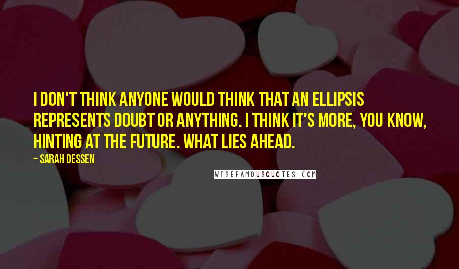Sarah Dessen Quotes: I don't think anyone would think that an ellipsis represents doubt or anything. I think it's more, you know, hinting at the future. What lies ahead.