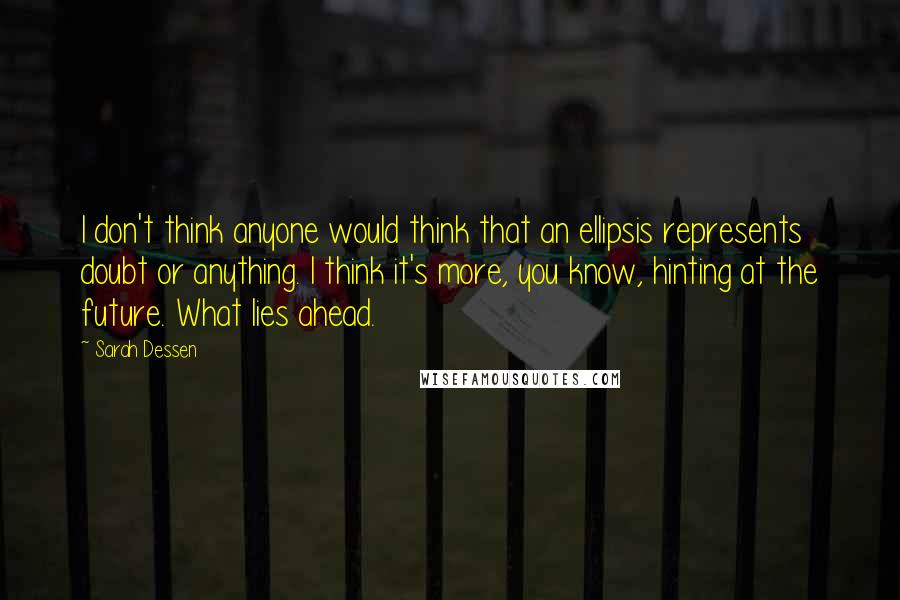 Sarah Dessen Quotes: I don't think anyone would think that an ellipsis represents doubt or anything. I think it's more, you know, hinting at the future. What lies ahead.