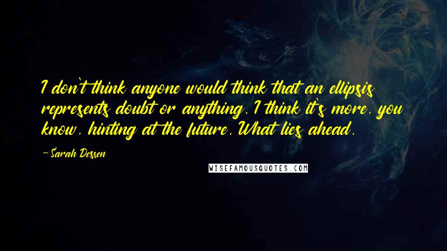 Sarah Dessen Quotes: I don't think anyone would think that an ellipsis represents doubt or anything. I think it's more, you know, hinting at the future. What lies ahead.