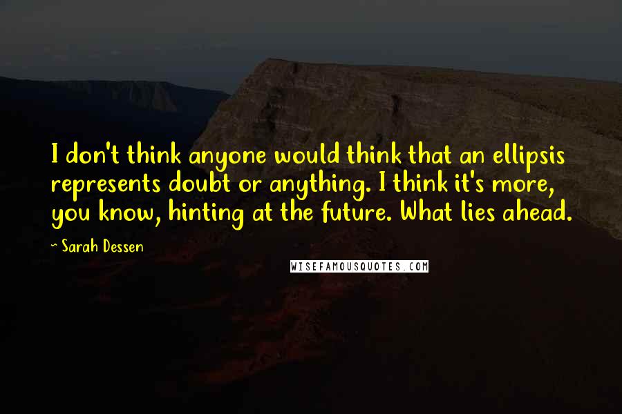 Sarah Dessen Quotes: I don't think anyone would think that an ellipsis represents doubt or anything. I think it's more, you know, hinting at the future. What lies ahead.