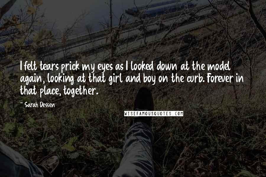 Sarah Dessen Quotes: I felt tears prick my eyes as I looked down at the model again, looking at that girl and boy on the curb. Forever in that place, together.