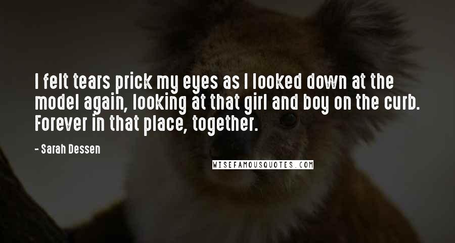 Sarah Dessen Quotes: I felt tears prick my eyes as I looked down at the model again, looking at that girl and boy on the curb. Forever in that place, together.