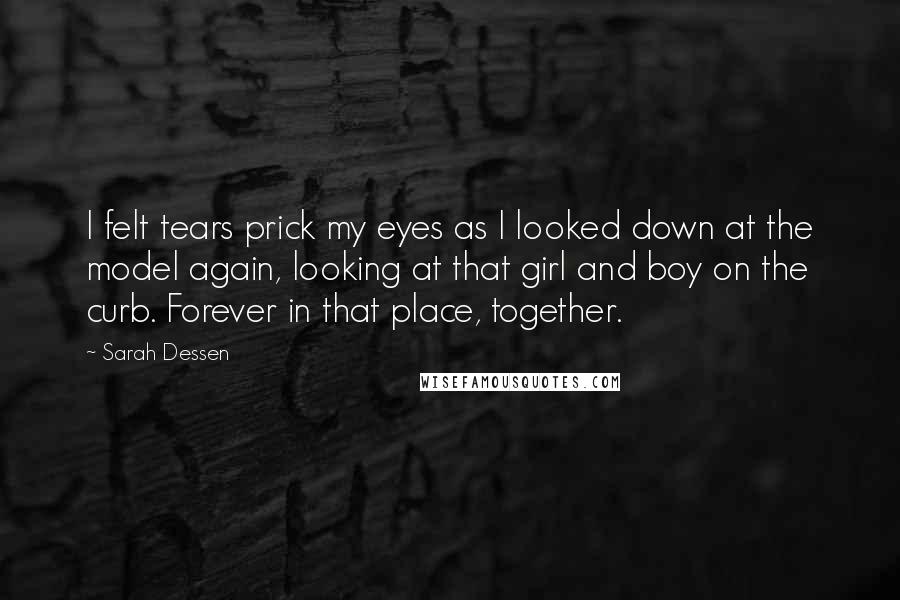 Sarah Dessen Quotes: I felt tears prick my eyes as I looked down at the model again, looking at that girl and boy on the curb. Forever in that place, together.