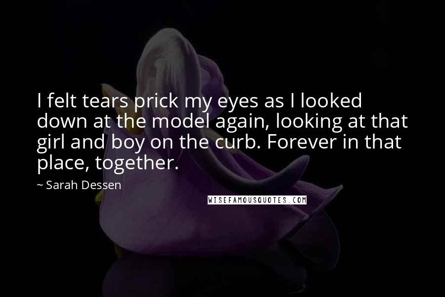 Sarah Dessen Quotes: I felt tears prick my eyes as I looked down at the model again, looking at that girl and boy on the curb. Forever in that place, together.