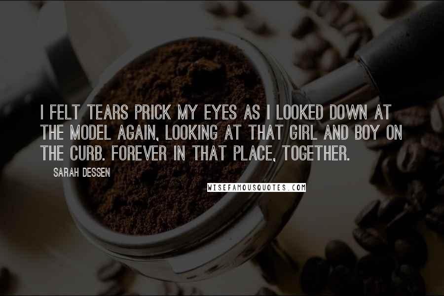 Sarah Dessen Quotes: I felt tears prick my eyes as I looked down at the model again, looking at that girl and boy on the curb. Forever in that place, together.