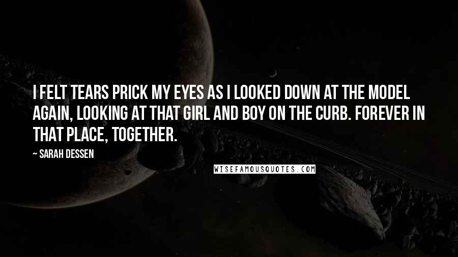 Sarah Dessen Quotes: I felt tears prick my eyes as I looked down at the model again, looking at that girl and boy on the curb. Forever in that place, together.