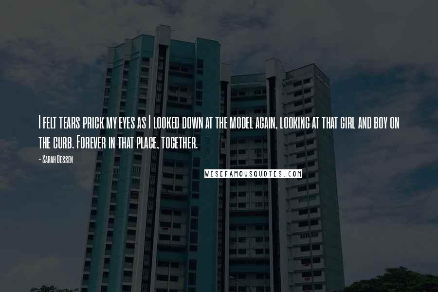 Sarah Dessen Quotes: I felt tears prick my eyes as I looked down at the model again, looking at that girl and boy on the curb. Forever in that place, together.