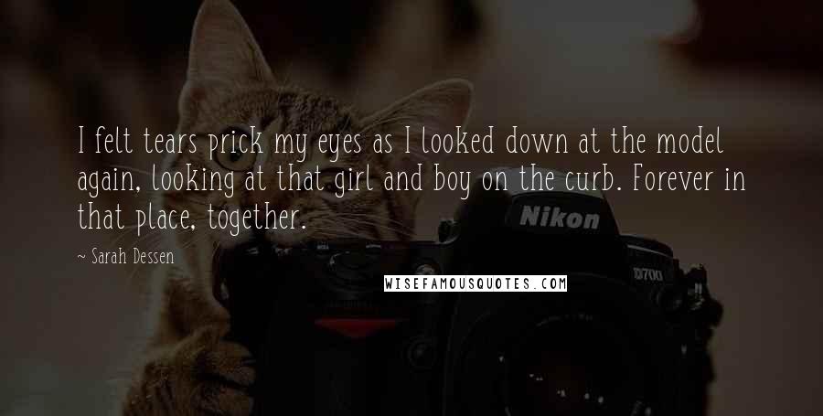 Sarah Dessen Quotes: I felt tears prick my eyes as I looked down at the model again, looking at that girl and boy on the curb. Forever in that place, together.