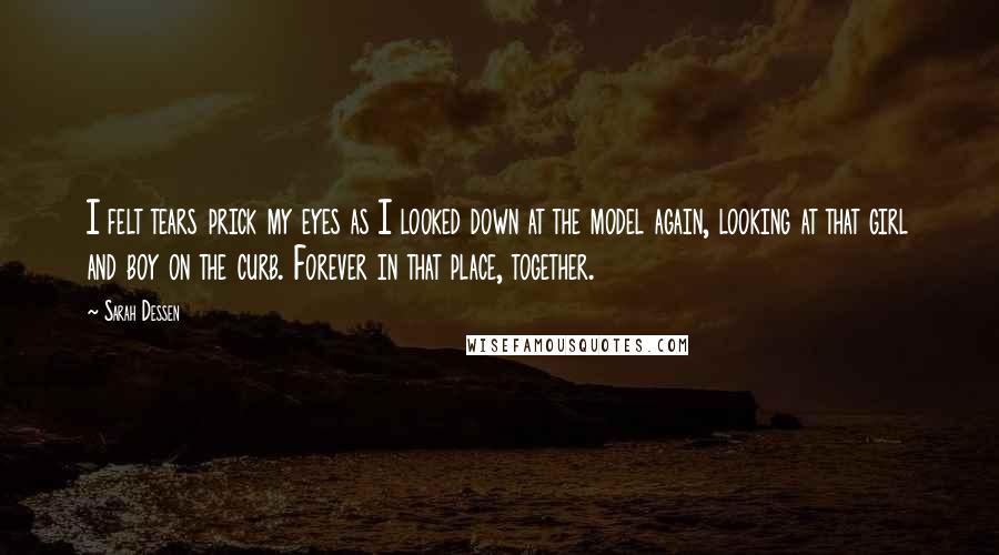 Sarah Dessen Quotes: I felt tears prick my eyes as I looked down at the model again, looking at that girl and boy on the curb. Forever in that place, together.