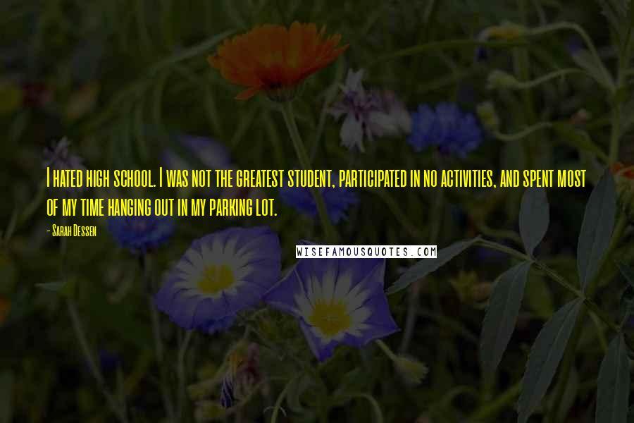 Sarah Dessen Quotes: I hated high school. I was not the greatest student, participated in no activities, and spent most of my time hanging out in my parking lot.